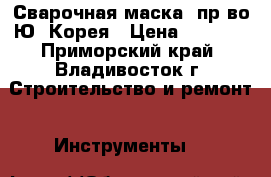 Сварочная маска. пр-во Ю. Корея › Цена ­ 8 500 - Приморский край, Владивосток г. Строительство и ремонт » Инструменты   